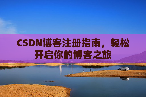 CSDN博客注册指南,轻松开启你的博客之旅 CSDN博客注册指南,轻松开启你的博客之旅